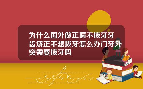 为什么国外做正畸不拔牙牙齿矫正不想拔牙怎么办门牙外突需要拔牙吗