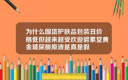 为什么国货护肤品包装丑价格低但越来越受欢迎碧素堂黄金玻尿酸原液是真是假