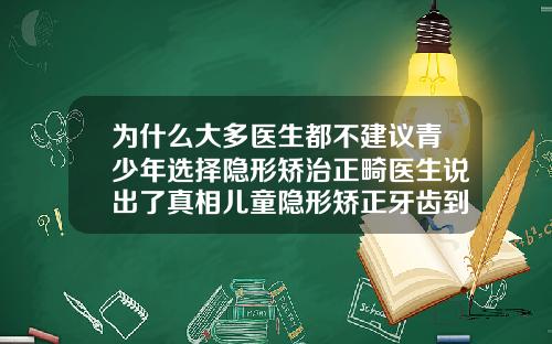 为什么大多医生都不建议青少年选择隐形矫治正畸医生说出了真相儿童隐形矫正牙齿到底好不好