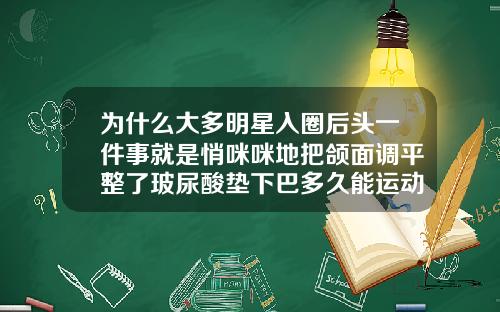 为什么大多明星入圈后头一件事就是悄咪咪地把颌面调平整了玻尿酸垫下巴多久能运动锻炼