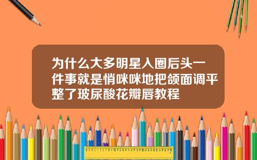 为什么大多明星入圈后头一件事就是悄咪咪地把颌面调平整了玻尿酸花瓣唇教程