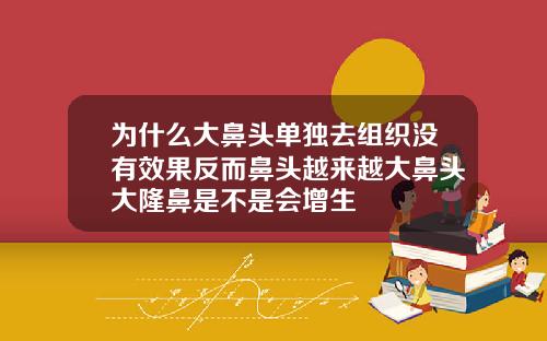 为什么大鼻头单独去组织没有效果反而鼻头越来越大鼻头大隆鼻是不是会增生