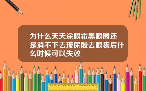 为什么天天涂眼霜黑眼圈还是消不下去玻尿酸去眼袋后什么时候可以失效