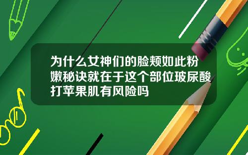 为什么女神们的脸颊如此粉嫩秘诀就在于这个部位玻尿酸打苹果肌有风险吗