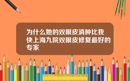 为什么她的双眼皮消肿比我快上海九院双眼皮修复最好的专家