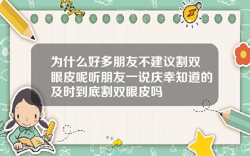 为什么好多朋友不建议割双眼皮呢听朋友一说庆幸知道的及时到底割双眼皮吗