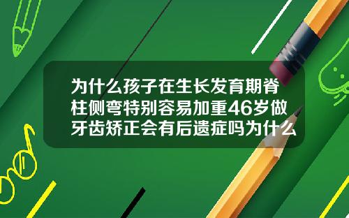 为什么孩子在生长发育期脊柱侧弯特别容易加重46岁做牙齿矫正会有后遗症吗为什么