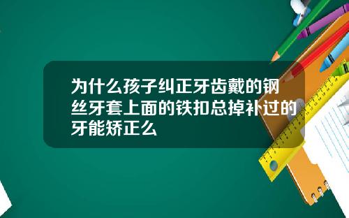 为什么孩子纠正牙齿戴的钢丝牙套上面的铁扣总掉补过的牙能矫正么