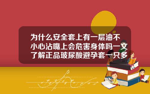 为什么安全套上有一层油不小心沾嘴上会危害身体吗一文了解正品玻尿酸避孕套一只多少钱