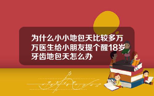 为什么小小地包天比较多万万医生给小朋友提个醒18岁牙齿地包天怎么办