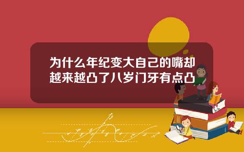 为什么年纪变大自己的嘴却越来越凸了八岁门牙有点凸