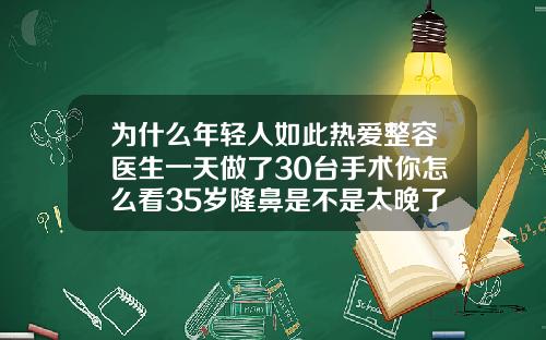 为什么年轻人如此热爱整容医生一天做了30台手术你怎么看35岁隆鼻是不是太晚了呀