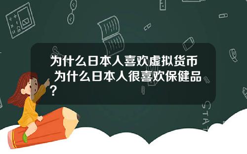 为什么日本人喜欢虚拟货币 为什么日本人很喜欢保健品？