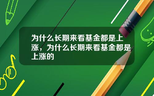 为什么长期来看基金都是上涨，为什么长期来看基金都是上涨的