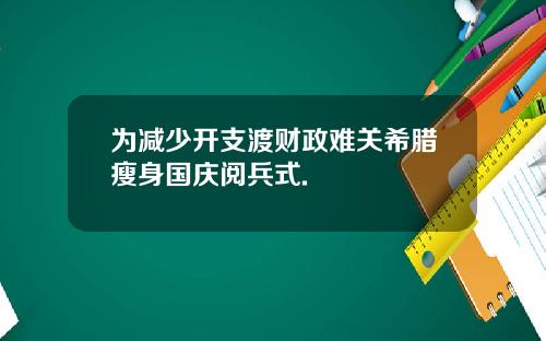 为减少开支渡财政难关希腊瘦身国庆阅兵式.