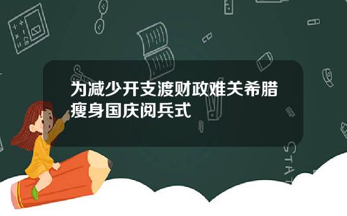 为减少开支渡财政难关希腊瘦身国庆阅兵式