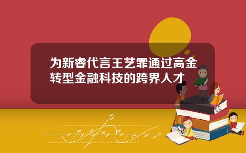 为新睿代言王艺霏通过高金转型金融科技的跨界人才