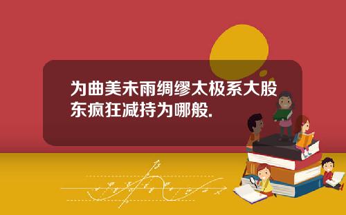 为曲美未雨绸缪太极系大股东疯狂减持为哪般.