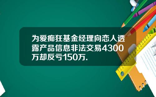 为爱痴狂基金经理向恋人透露产品信息非法交易4300万却反亏150万.