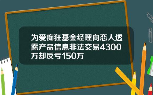 为爱痴狂基金经理向恋人透露产品信息非法交易4300万却反亏150万