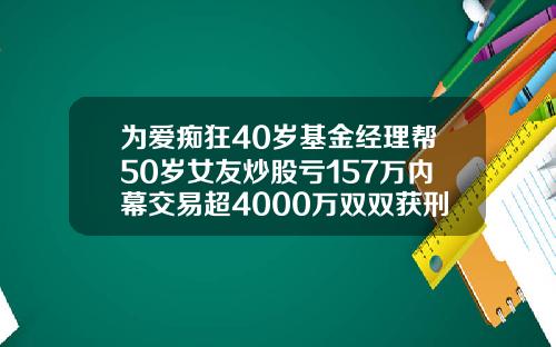 为爱痴狂40岁基金经理帮50岁女友炒股亏157万内幕交易超4000万双双获刑