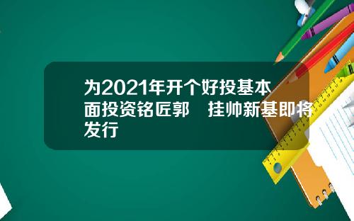 为2021年开个好投基本面投资铭匠郭堃挂帅新基即将发行