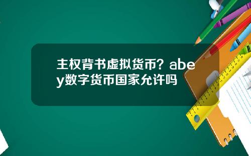 主权背书虚拟货币？abey数字货币国家允许吗