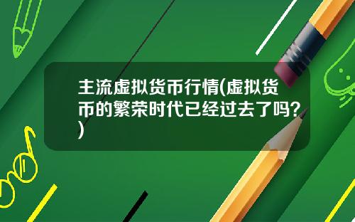 主流虚拟货币行情(虚拟货币的繁荣时代已经过去了吗？)
