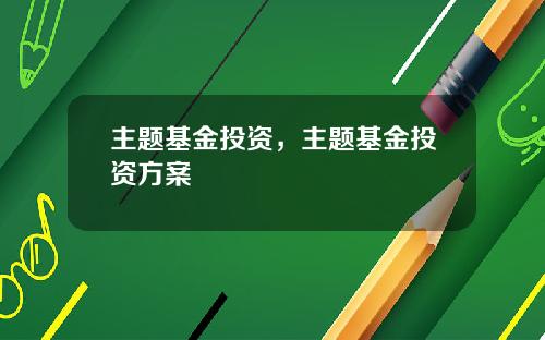 主题基金投资，主题基金投资方案
