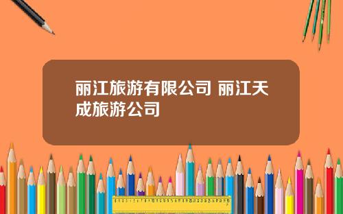 丽江旅游有限公司 丽江天成旅游公司