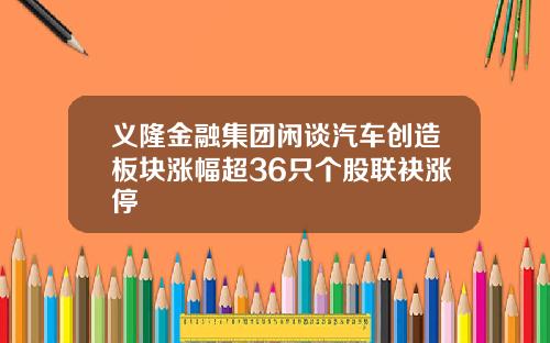 义隆金融集团闲谈汽车创造板块涨幅超36只个股联袂涨停