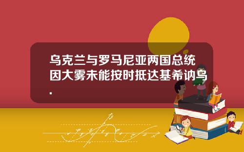 乌克兰与罗马尼亚两国总统因大雾未能按时抵达基希讷乌.