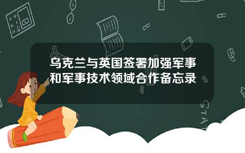 乌克兰与英国签署加强军事和军事技术领域合作备忘录