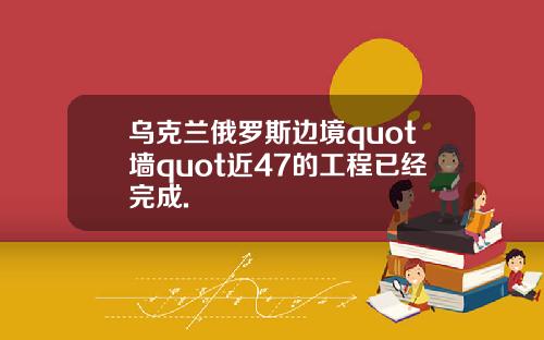乌克兰俄罗斯边境quot墙quot近47的工程已经完成.