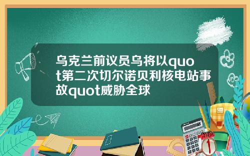 乌克兰前议员乌将以quot第二次切尔诺贝利核电站事故quot威胁全球