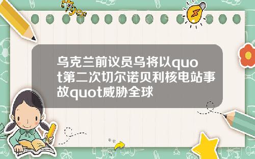 乌克兰前议员乌将以quot第二次切尔诺贝利核电站事故quot威胁全球