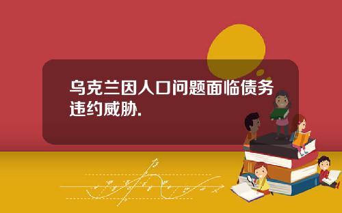 乌克兰因人口问题面临债务违约威胁.