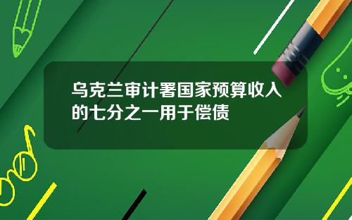 乌克兰审计署国家预算收入的七分之一用于偿债