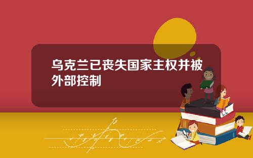 乌克兰已丧失国家主权并被外部控制