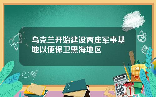 乌克兰开始建设两座军事基地以便保卫黑海地区