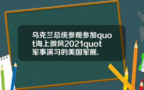 乌克兰总统参观参加quot海上微风2021quot军事演习的美国军舰.