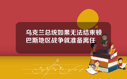 乌克兰总统如果无法结束顿巴斯地区战争就准备离任