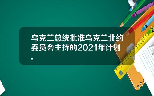 乌克兰总统批准乌克兰北约委员会主持的2021年计划.