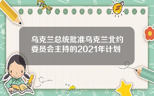 乌克兰总统批准乌克兰北约委员会主持的2021年计划