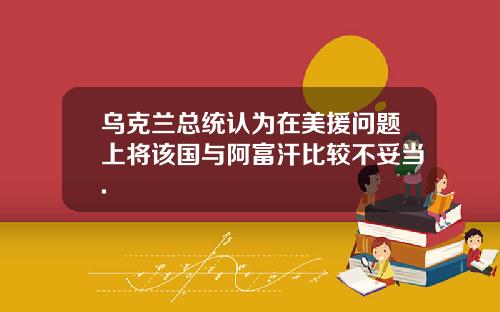 乌克兰总统认为在美援问题上将该国与阿富汗比较不妥当.