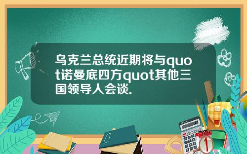 乌克兰总统近期将与quot诺曼底四方quot其他三国领导人会谈.