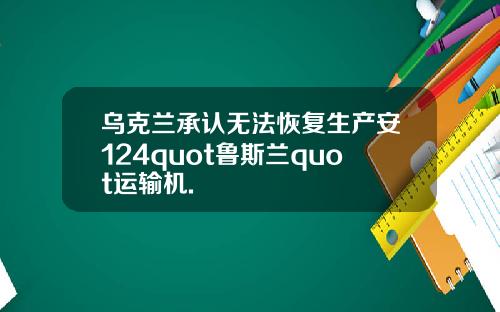 乌克兰承认无法恢复生产安124quot鲁斯兰quot运输机.