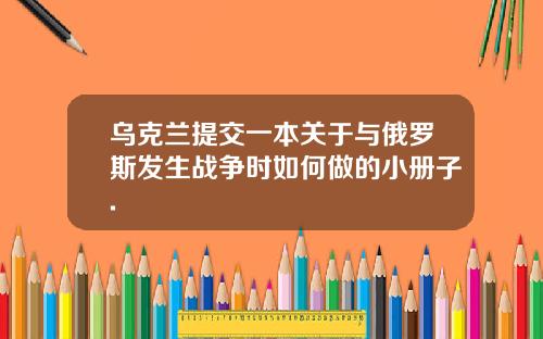 乌克兰提交一本关于与俄罗斯发生战争时如何做的小册子.