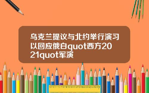 乌克兰提议与北约举行演习以回应俄白quot西方2021quot军演