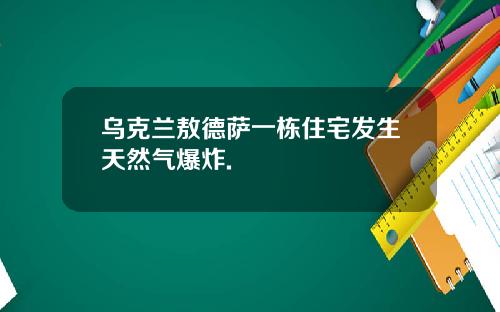 乌克兰敖德萨一栋住宅发生天然气爆炸.